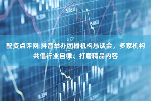 配资点评网 抖音举办团播机构恳谈会，多家机构共倡行业自律、打磨精品内容
