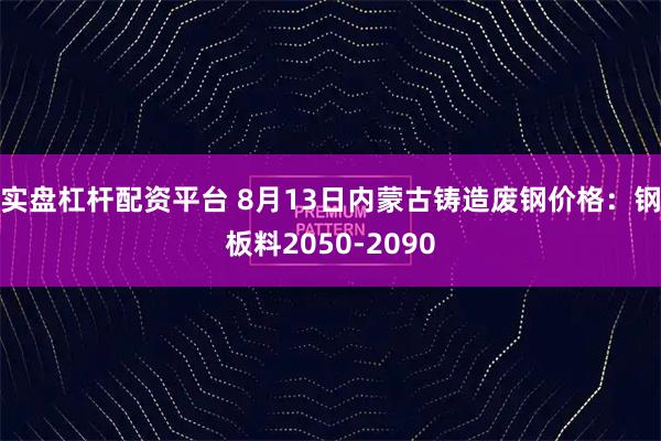 实盘杠杆配资平台 8月13日内蒙古铸造废钢价格：钢板料2050-2090