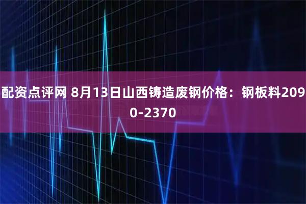配资点评网 8月13日山西铸造废钢价格：钢板料2090-2370