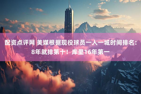 配资点评网 美媒根据现役球员一人一城时间排名：8年就排第十！库里16年第一