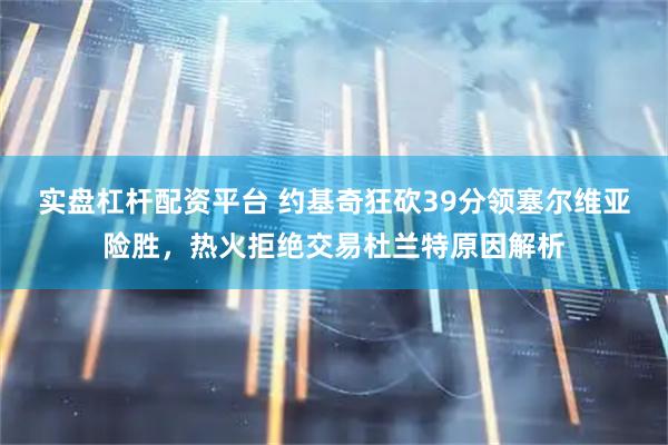 实盘杠杆配资平台 约基奇狂砍39分领塞尔维亚险胜，热火拒绝交易杜兰特原因解析