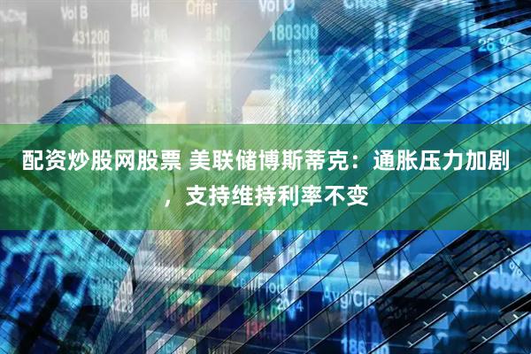 配资炒股网股票 美联储博斯蒂克：通胀压力加剧，支持维持利率不变