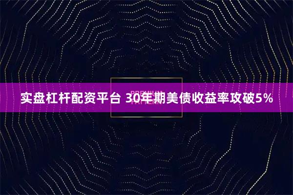 实盘杠杆配资平台 30年期美债收益率攻破5%