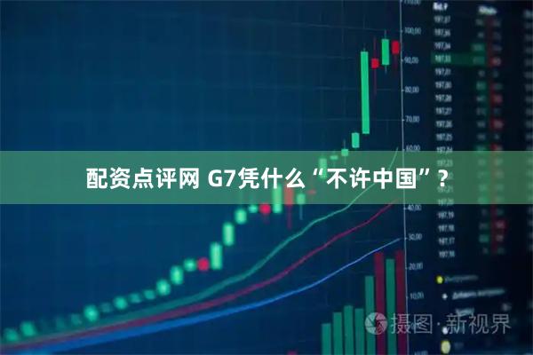 配资点评网 G7凭什么“不许中国”？