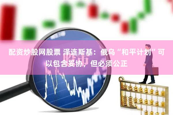 配资炒股网股票 泽连斯基：俄乌“和平计划”可以包含妥协，但必须公正