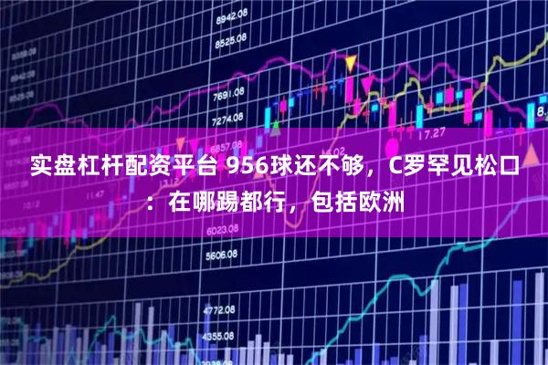 实盘杠杆配资平台 956球还不够，C罗罕见松口：在哪踢都行，包括欧洲
